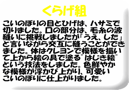 あおとピンクのこいのぼりは、波縫いのようにはじき絵 をした紙を通して模様にしました。目やひげのパーツ も子どもたちで線を描きはさみで切っています。ふき 流しは紙をマーブリングで染めて子どもたち自身で 細かく切りました。三つ編みも頑張りました。個性 いっぱいのかわいいこいのぼりができあがりましたよ!!