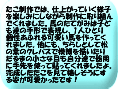 かに組はだるまさんの姿をした戌のたこを作りました。今回のたこ制作で初めて飾り切りに挑戦しました!!「どんな形になるかな～」とワクワクし、完成した形をみて「すごい！」ととっても嬉しそうにしてくれていました。パーツ切りや三つ編みもすっかり上手になり、ほとんど1人ですすめてくれていましたよ！とってもかわいいたこが完成し「高くあがるかな」とワクワクしているかに組さんです！  た!!
