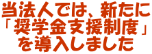 当法人では、新たに 「奨学金支援制度」 を導入しました